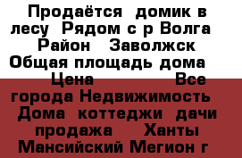 Продаётся  домик в лесу. Рядом с р.Волга.  › Район ­ Заволжск › Общая площадь дома ­ 69 › Цена ­ 200 000 - Все города Недвижимость » Дома, коттеджи, дачи продажа   . Ханты-Мансийский,Мегион г.